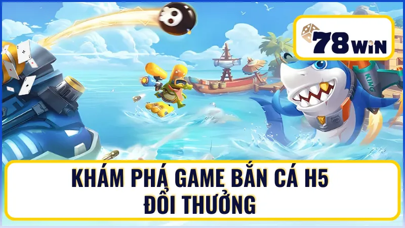Khám phá game bắn cá H5 đổi thưởng tại 78Win